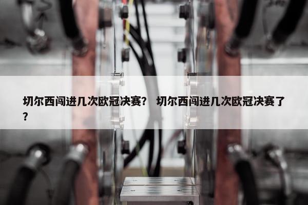 切尔西闯进几次欧冠决赛？ 切尔西闯进几次欧冠决赛了？