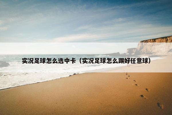 实况足球怎么选中卡（实况足球怎么踢好任意球）