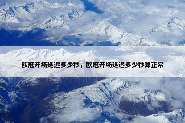 欧冠开场延迟多少秒，欧冠开场延迟多少秒算正常