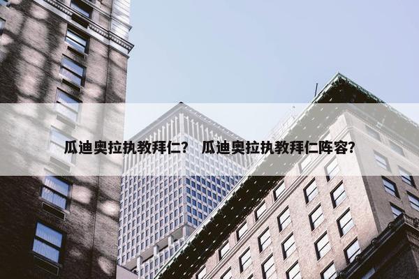 瓜迪奥拉执教拜仁？ 瓜迪奥拉执教拜仁阵容？