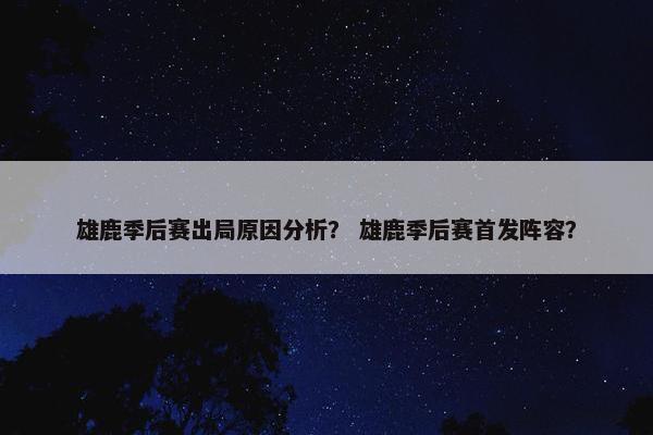 雄鹿季后赛出局原因分析？ 雄鹿季后赛首发阵容？