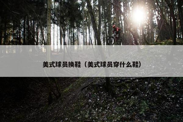 美式球员换鞋（美式球员穿什么鞋）