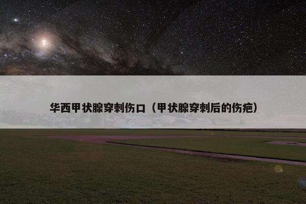 华西甲状腺穿刺伤口（甲状腺穿刺后的伤疤）