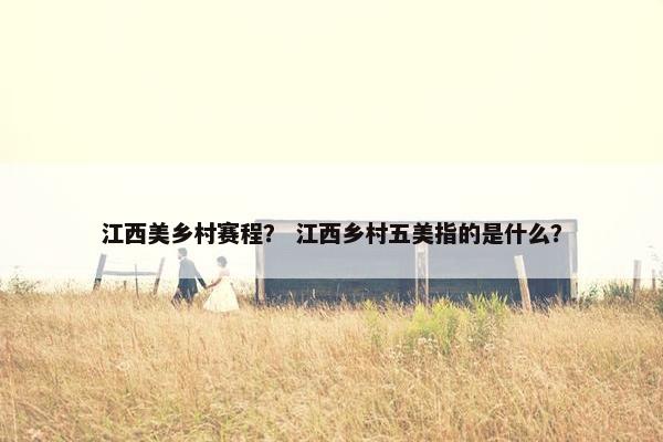 江西美乡村赛程？ 江西乡村五美指的是什么？