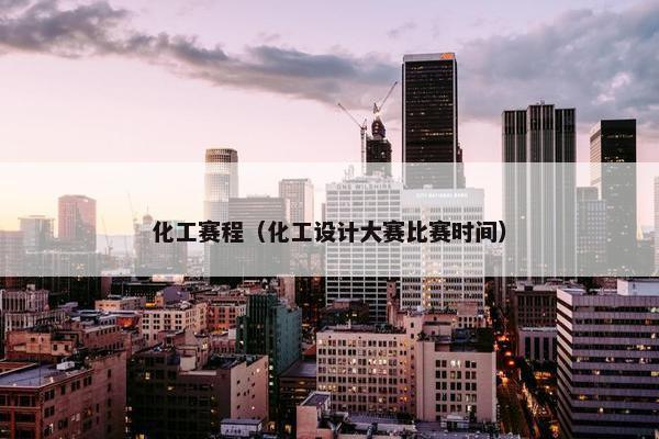 化工赛程（化工设计大赛比赛时间）