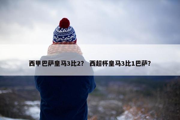 西甲巴萨皇马3比2？ 西超杯皇马3比1巴萨？