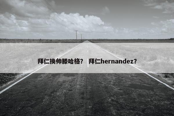 拜仁换帅滕哈格？ 拜仁hernandez？