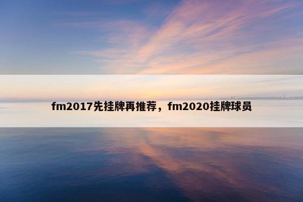fm2017先挂牌再推荐，fm2020挂牌球员