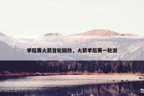 季后赛火箭首轮回放，火箭季后赛一轮游