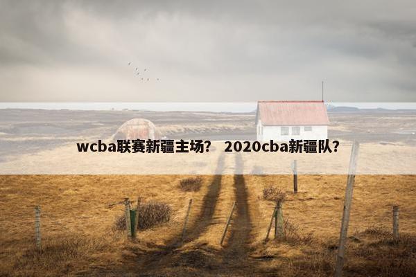 wcba联赛新疆主场？ 2020cba新疆队？