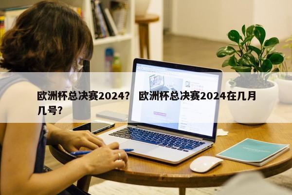 欧洲杯总决赛2024？ 欧洲杯总决赛2024在几月几号？