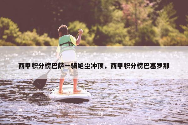 西甲积分榜巴萨一骑绝尘冲顶，西甲积分榜巴塞罗那
