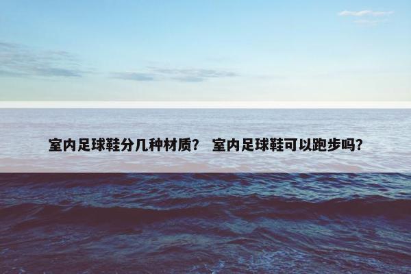 室内足球鞋分几种材质？ 室内足球鞋可以跑步吗？