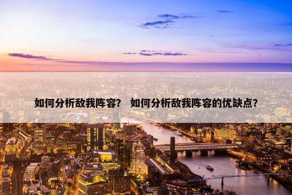 如何分析敌我阵容？ 如何分析敌我阵容的优缺点？