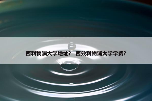 西利物浦大学地址？ 西效利物浦大学学费？