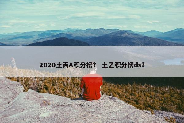2020土丙A积分榜？ 土乙积分榜ds？
