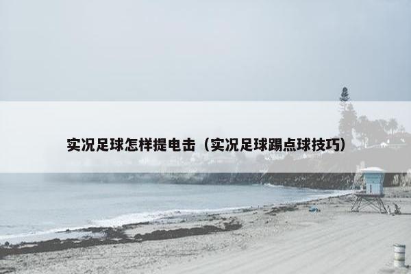实况足球怎样提电击（实况足球踢点球技巧）