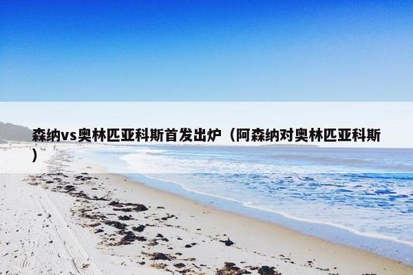 森纳vs奥林匹亚科斯首发出炉（阿森纳对奥林匹亚科斯）