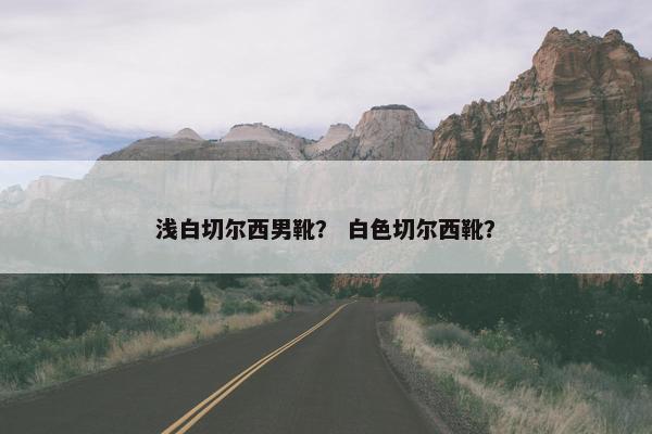 浅白切尔西男靴？ 白色切尔西靴？