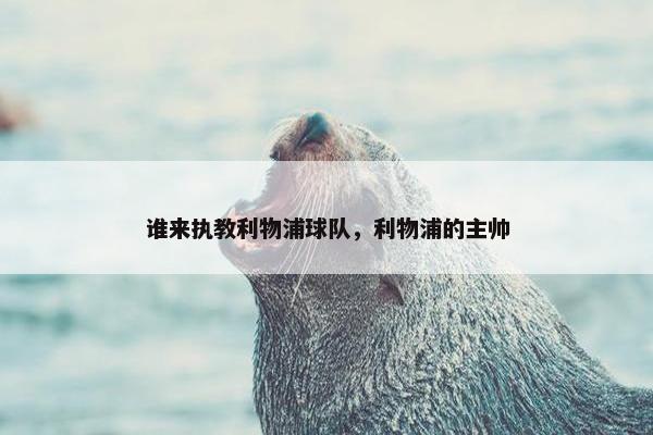 谁来执教利物浦球队，利物浦的主帅
