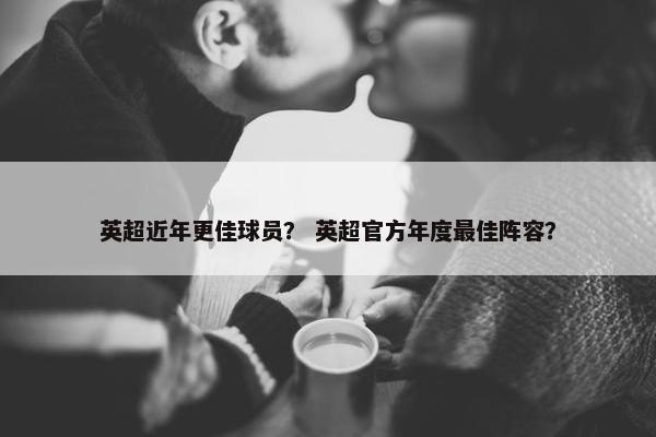 英超近年更佳球员？ 英超官方年度最佳阵容？