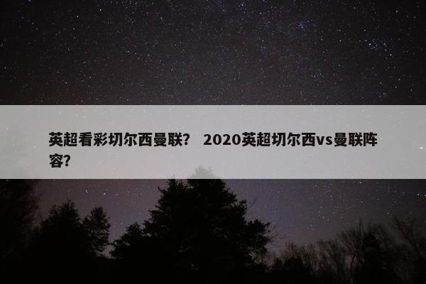 英超看彩切尔西曼联？ 2020英超切尔西vs曼联阵容？