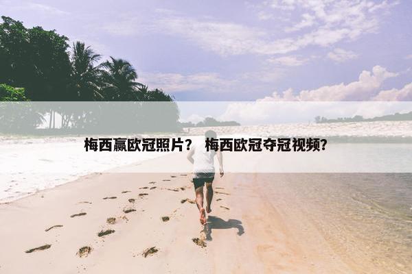 梅西赢欧冠照片？ 梅西欧冠夺冠视频？