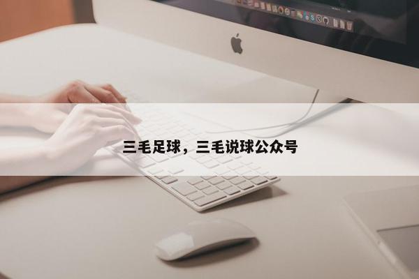 三毛足球，三毛说球公众号