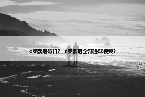 c罗欧冠破门？ c罗欧冠全部进球视频？