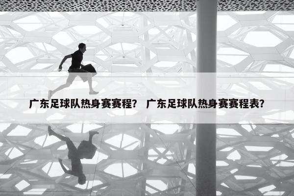 广东足球队热身赛赛程？ 广东足球队热身赛赛程表？