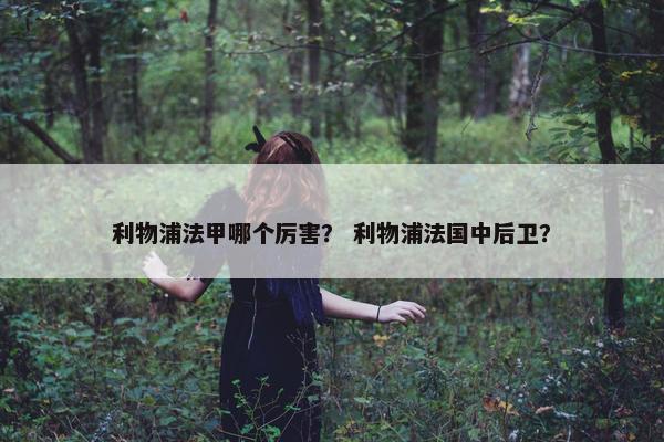 利物浦法甲哪个厉害？ 利物浦法国中后卫？