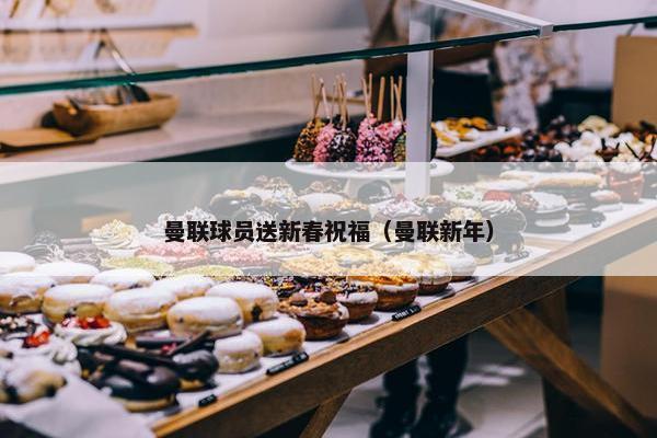 曼联球员送新春祝福（曼联新年）