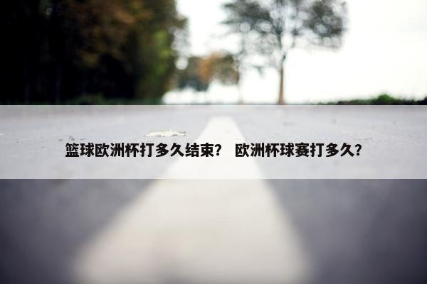 篮球欧洲杯打多久结束？ 欧洲杯球赛打多久？