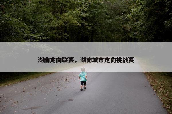 湖南定向联赛，湖南城市定向挑战赛