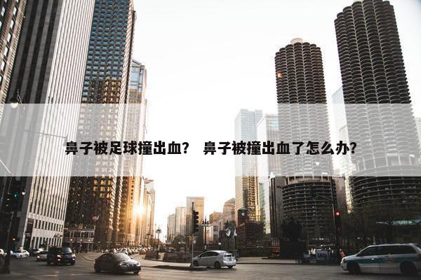 鼻子被足球撞出血？ 鼻子被撞出血了怎么办？