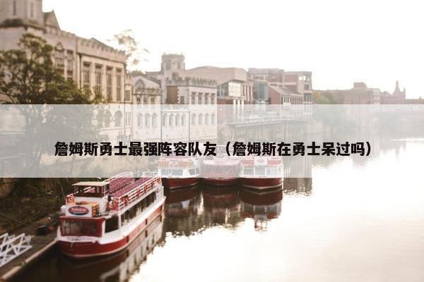 詹姆斯勇士最强阵容队友（詹姆斯在勇士呆过吗）