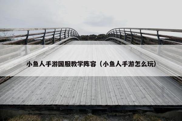 小鱼人手游国服教学阵容（小鱼人手游怎么玩）