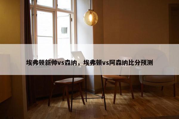 埃弗顿新帅vs森纳，埃弗顿vs阿森纳比分预测