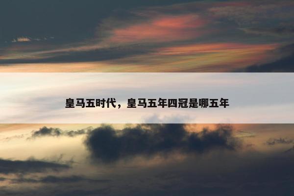 皇马五时代，皇马五年四冠是哪五年