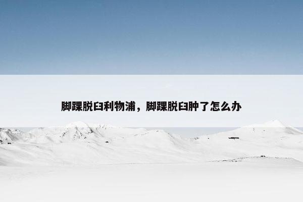 脚踝脱臼利物浦，脚踝脱臼肿了怎么办