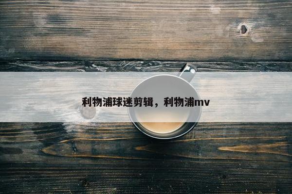 利物浦球迷剪辑，利物浦mv