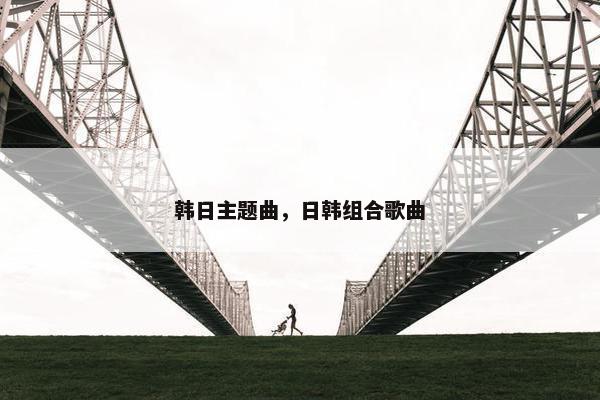韩日主题曲，日韩组合歌曲