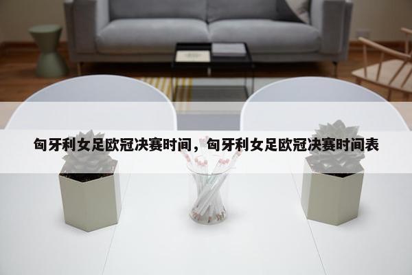 匈牙利女足欧冠决赛时间，匈牙利女足欧冠决赛时间表