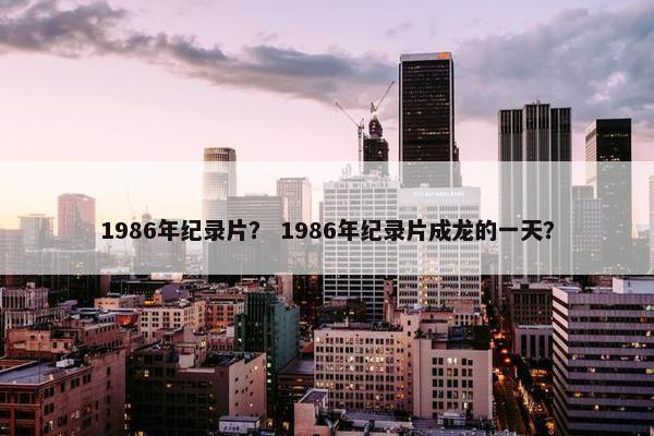 1986年纪录片？ 1986年纪录片成龙的一天？