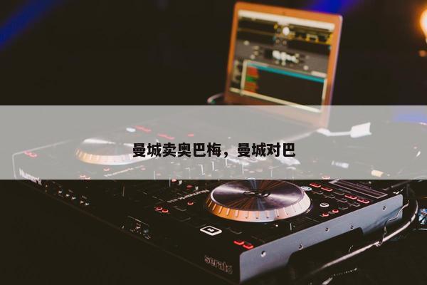曼城卖奥巴梅，曼城对巴