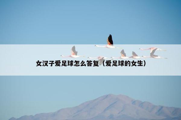 女汉子爱足球怎么答复（爱足球的女生）