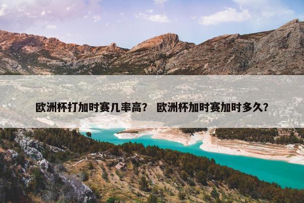 欧洲杯打加时赛几率高？ 欧洲杯加时赛加时多久？