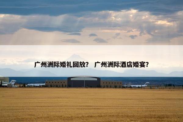 广州洲际婚礼回放？ 广州洲际酒店婚宴？