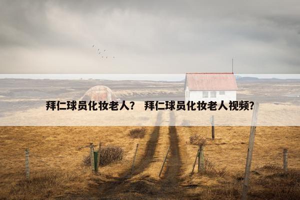 拜仁球员化妆老人？ 拜仁球员化妆老人视频？