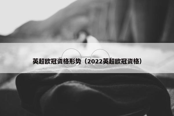 英超欧冠资格形势（2022英超欧冠资格）
